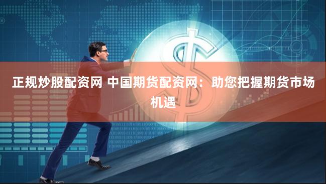 正规炒股配资网 中国期货配资网：助您把握期货市场机遇