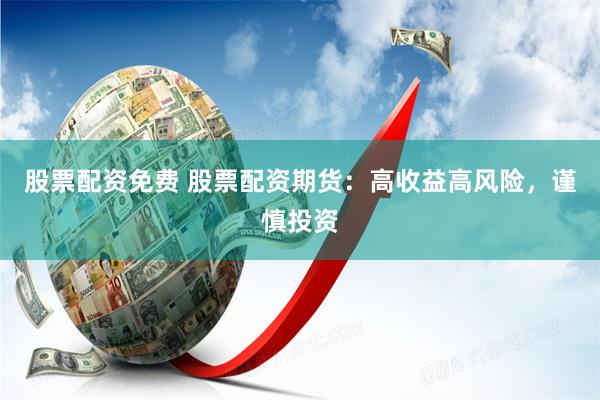 股票配资免费 股票配资期货：高收益高风险，谨慎投资