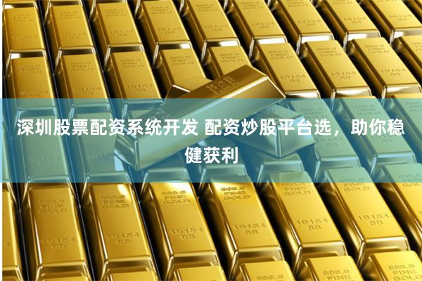 深圳股票配资系统开发 配资炒股平台选，助你稳健获利