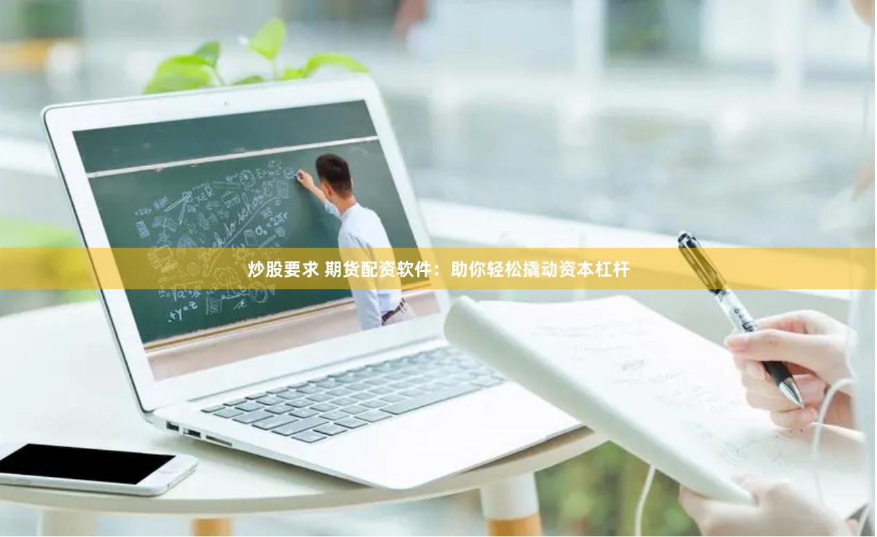 炒股要求 期货配资软件：助你轻松撬动资本杠杆