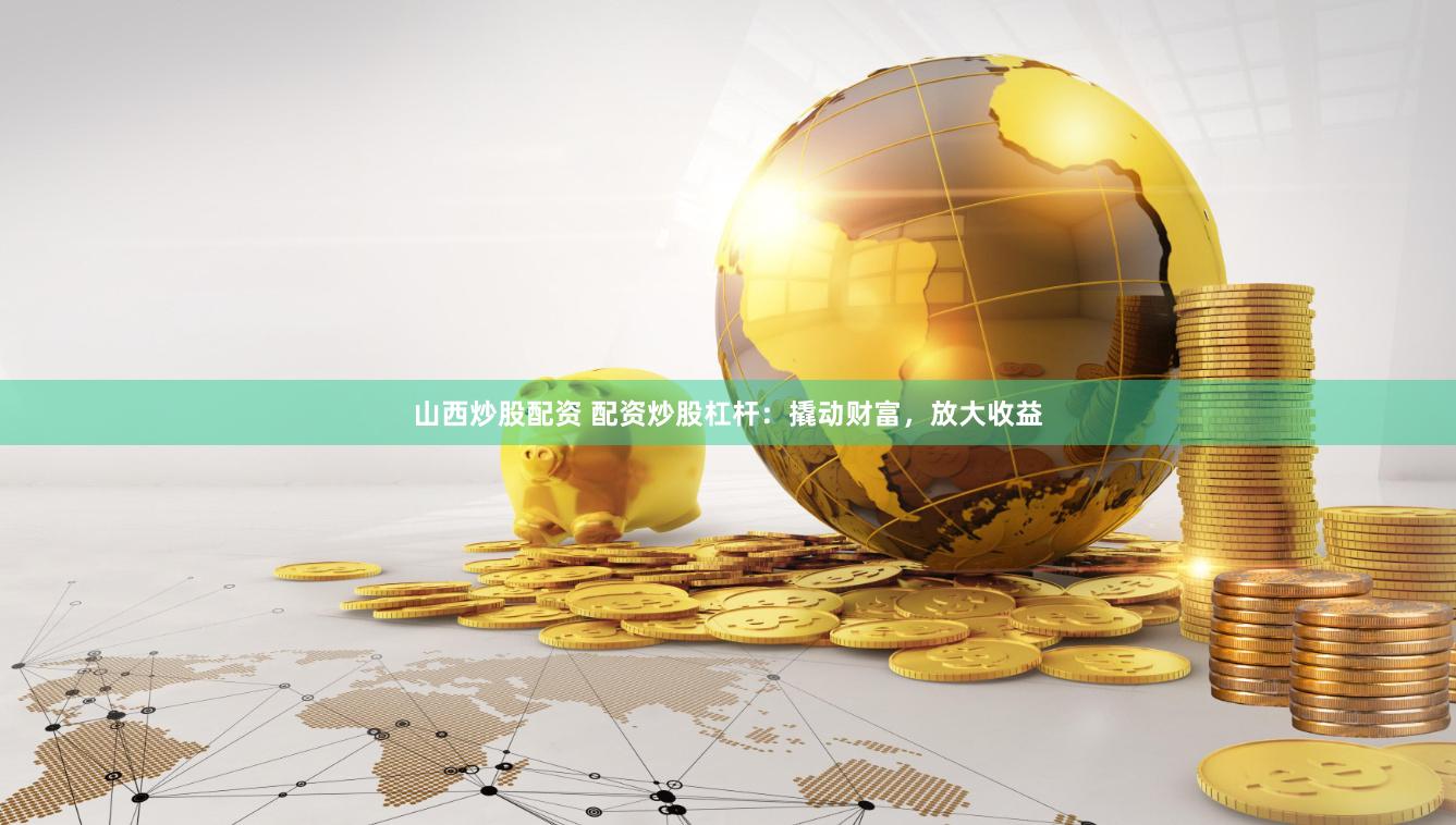 山西炒股配资 配资炒股杠杆：撬动财富，放大收益