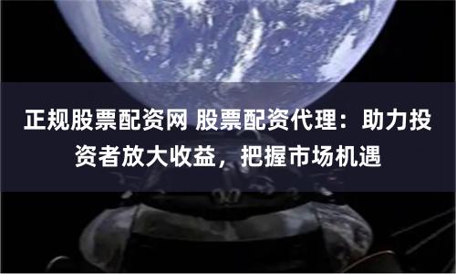 正规股票配资网 股票配资代理：助力投资者放大收益，把握市场机遇