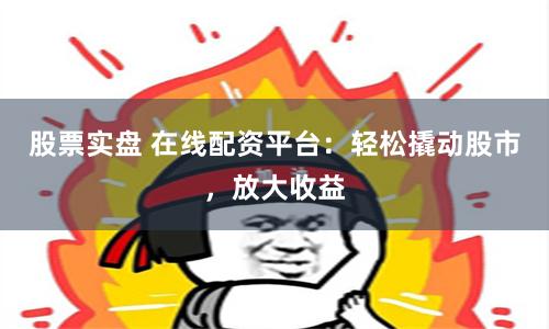 股票实盘 在线配资平台：轻松撬动股市，放大收益