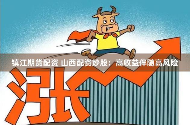 镇江期货配资 山西配资炒股：高收益伴随高风险