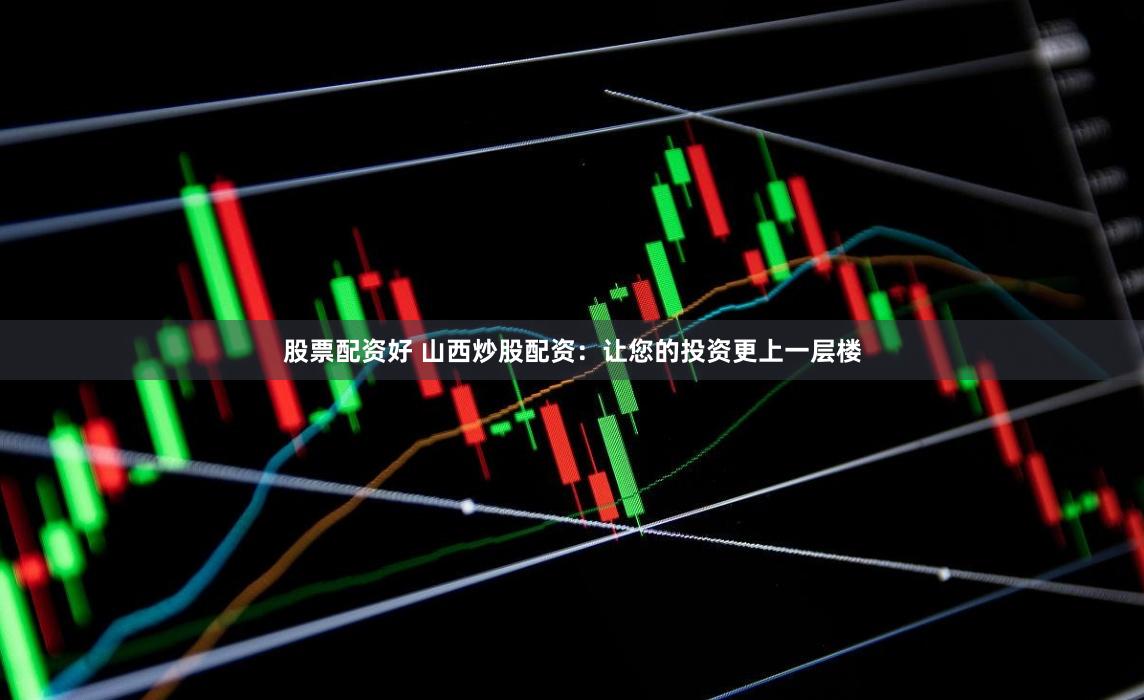 股票配资好 山西炒股配资：让您的投资更上一层楼