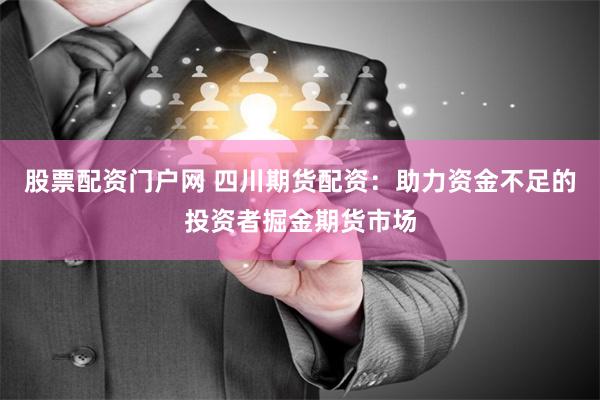 股票配资门户网 四川期货配资：助力资金不足的投资者掘金期货市场