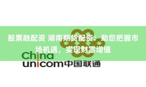 股票融配资 湖南期货配资：助您把握市场机遇，实现财富增值