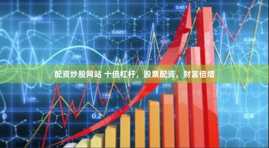 配资炒股网站 十倍杠杆，股票配资，财富倍增