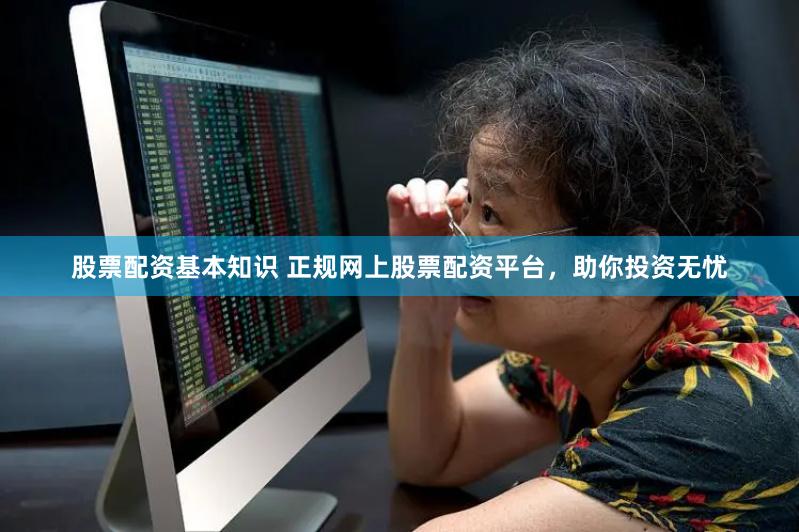 股票配资基本知识 正规网上股票配资平台，助你投资无忧