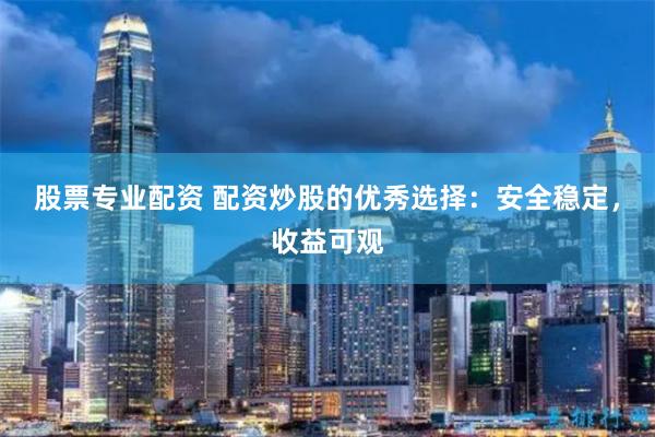 股票专业配资 配资炒股的优秀选择：安全稳定，收益可观
