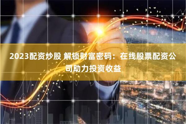 2023配资炒股 解锁财富密码：在线股票配资公司助力投资收益