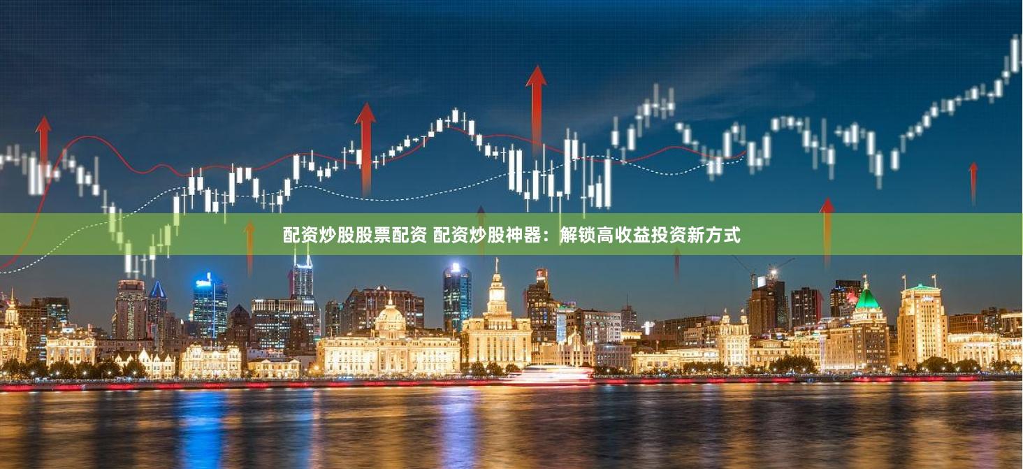 配资炒股股票配资 配资炒股神器：解锁高收益投资新方式