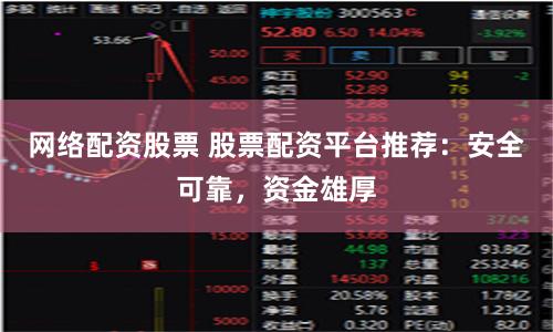 网络配资股票 股票配资平台推荐：安全可靠，资金雄厚