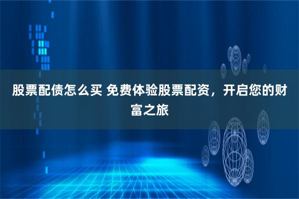 股票配债怎么买 免费体验股票配资，开启您的财富之旅