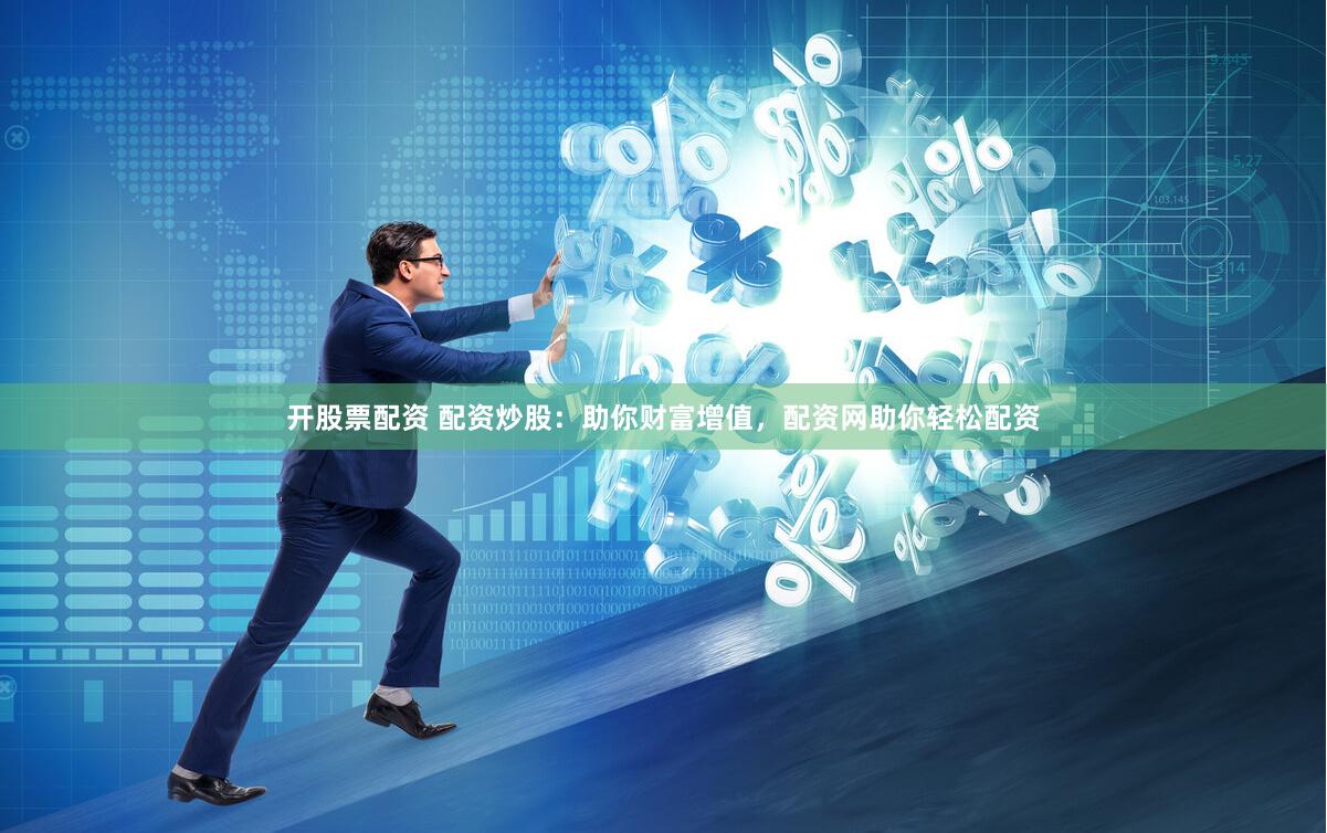 开股票配资 配资炒股：助你财富增值，配资网助你轻松配资