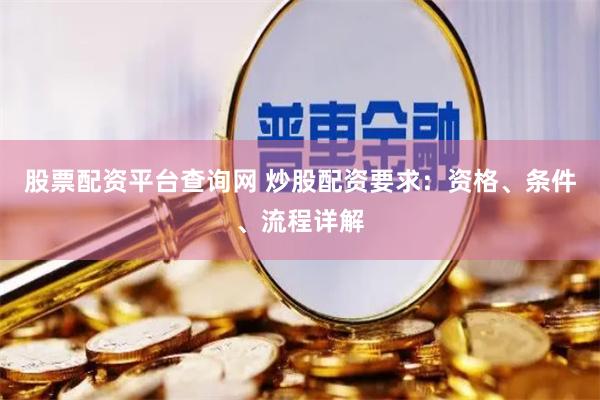 股票配资平台查询网 炒股配资要求：资格、条件、流程详解