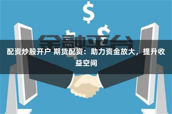 配资炒股开户 期货配资：助力资金放大，提升收益空间