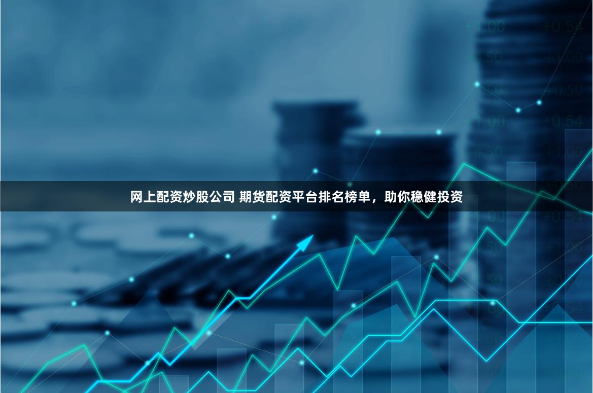 网上配资炒股公司 期货配资平台排名榜单，助你稳健投资