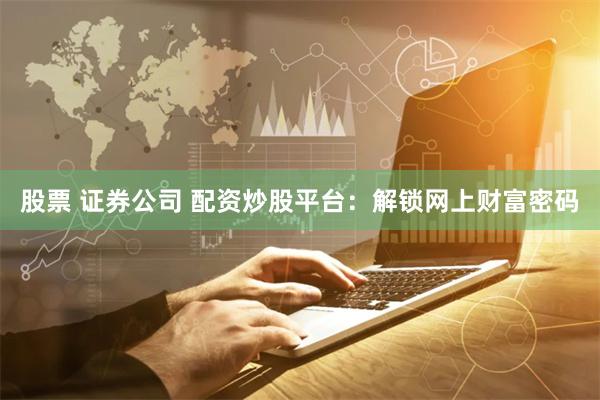 股票 证券公司 配资炒股平台：解锁网上财富密码