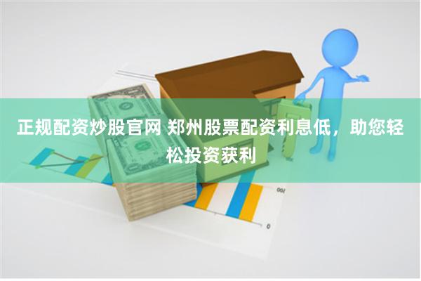 正规配资炒股官网 郑州股票配资利息低，助您轻松投资获利