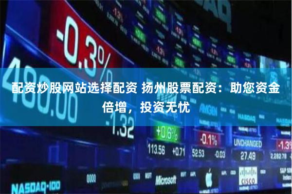 配资炒股网站选择配资 扬州股票配资：助您资金倍增，投资无忧