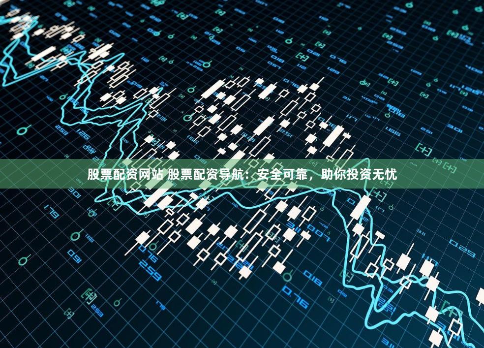 股票配资网站 股票配资导航：安全可靠，助你投资无忧