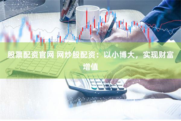 股票配资官网 网炒股配资：以小博大，实现财富增值