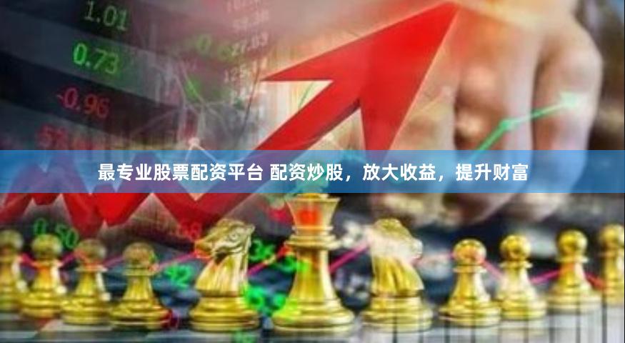 最专业股票配资平台 配资炒股，放大收益，提升财富