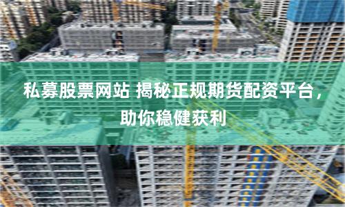 私募股票网站 揭秘正规期货配资平台，助你稳健获利
