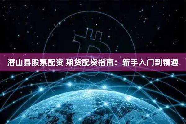 潜山县股票配资 期货配资指南：新手入门到精通