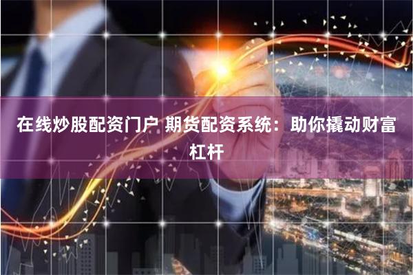 在线炒股配资门户 期货配资系统：助你撬动财富杠杆