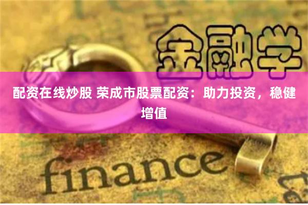 配资在线炒股 荣成市股票配资：助力投资，稳健增值