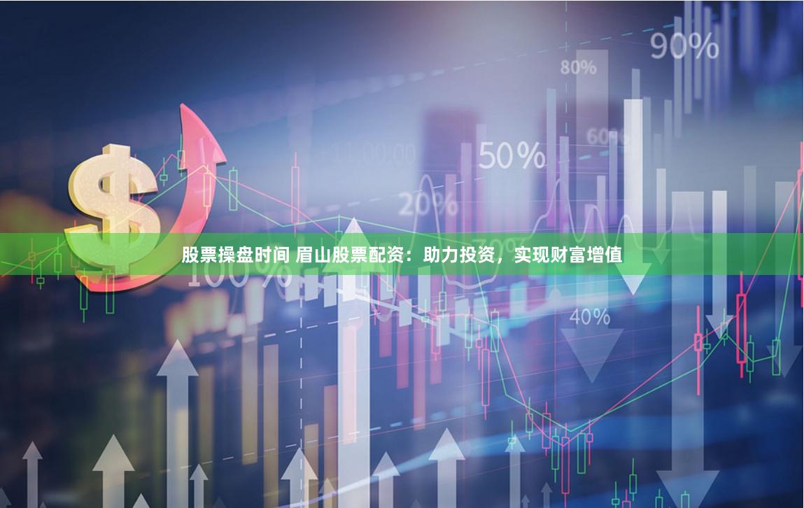 股票操盘时间 眉山股票配资：助力投资，实现财富增值