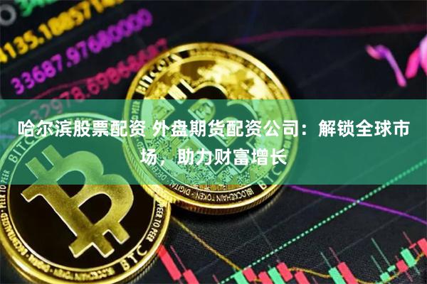 哈尔滨股票配资 外盘期货配资公司：解锁全球市场，助力财富增长