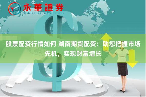 股票配资行情如何 湖南期货配资：助您把握市场先机，实现财富增长