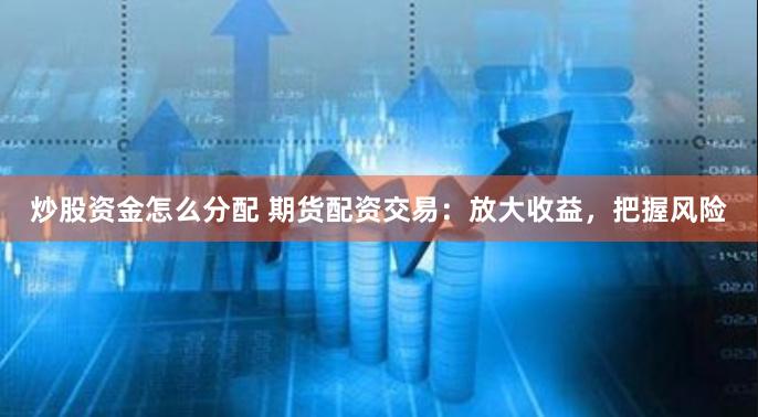 炒股资金怎么分配 期货配资交易：放大收益，把握风险