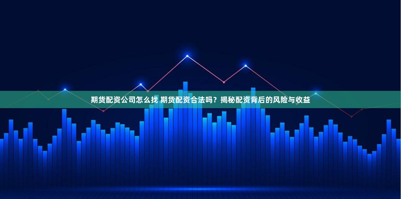 期货配资公司怎么找 期货配资合法吗？揭秘配资背后的风险与收益