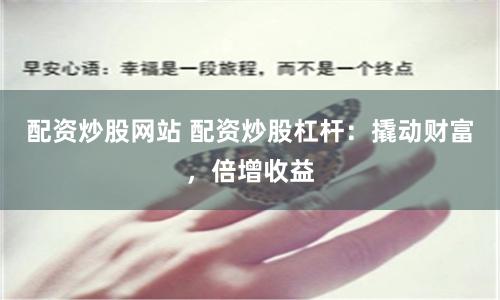 配资炒股网站 配资炒股杠杆：撬动财富，倍增收益