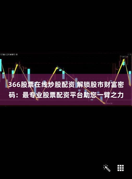 366股票在线炒股配资 解锁股市财富密码：最专业股票配资平台助您一臂之力
