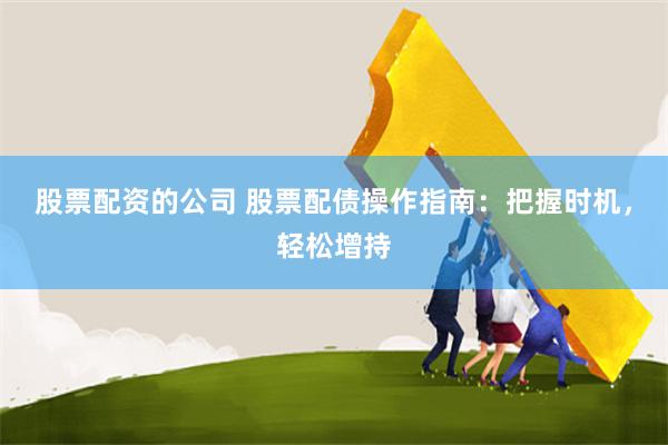 股票配资的公司 股票配债操作指南：把握时机，轻松增持