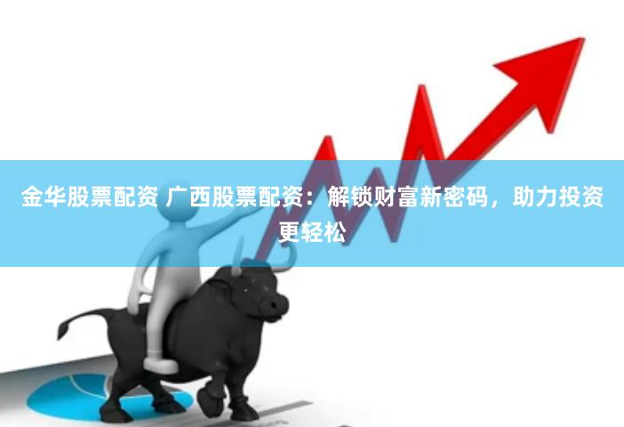 金华股票配资 广西股票配资：解锁财富新密码，助力投资更轻松