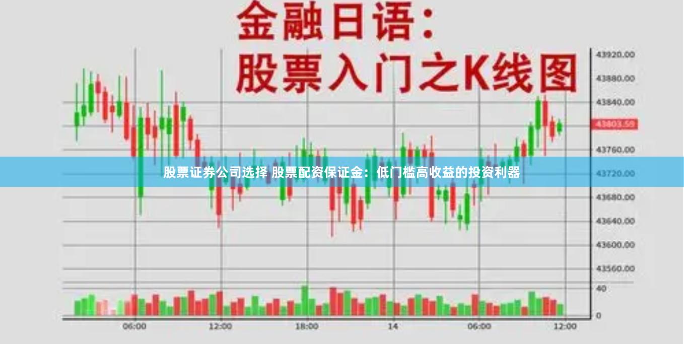 股票证券公司选择 股票配资保证金：低门槛高收益的投资利器