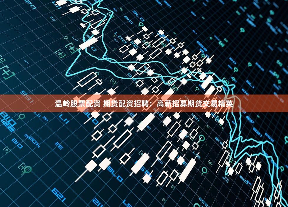 温岭股票配资 期货配资招聘：高薪招募期货交易精英