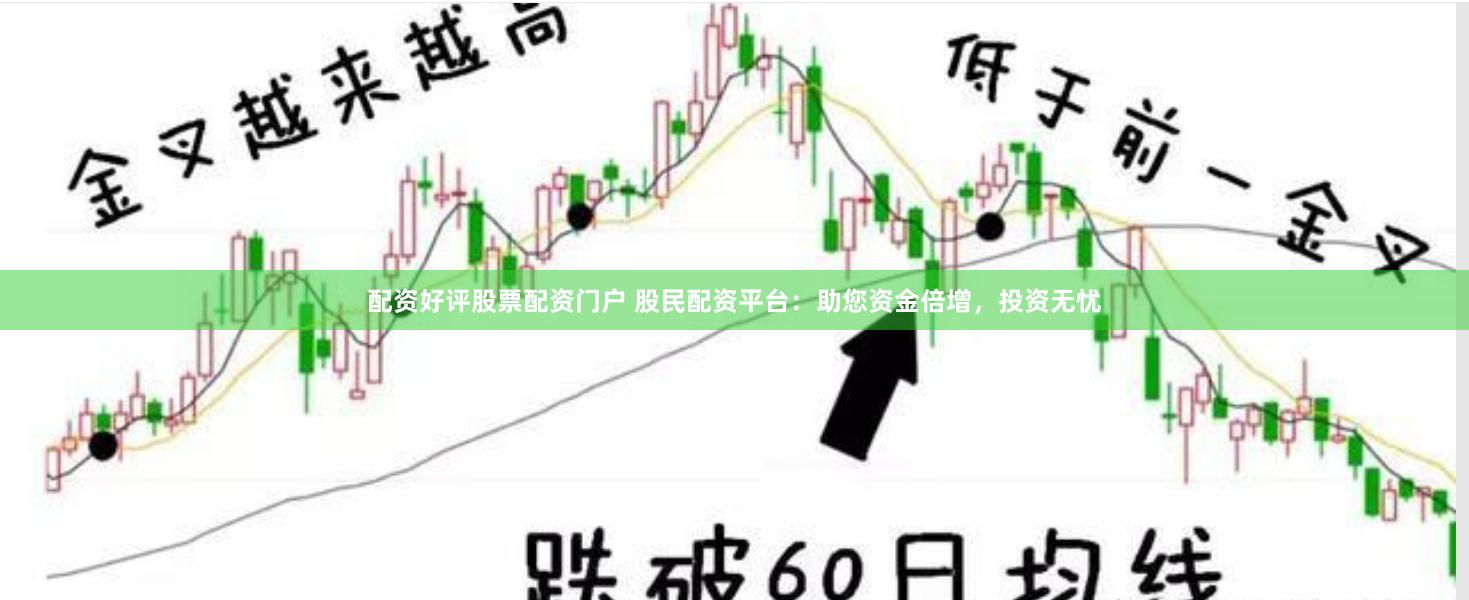 配资好评股票配资门户 股民配资平台：助您资金倍增，投资无忧