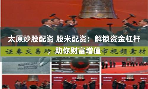 太原炒股配资 股米配资：解锁资金杠杆，助你财富增值