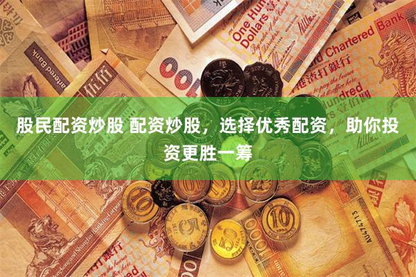 股民配资炒股 配资炒股，选择优秀配资，助你投资更胜一筹