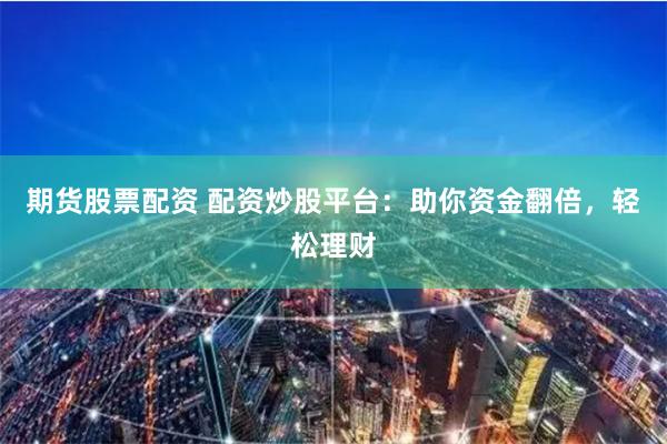 期货股票配资 配资炒股平台：助你资金翻倍，轻松理财