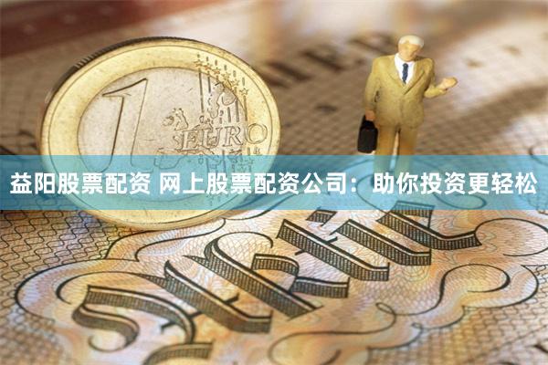 益阳股票配资 网上股票配资公司：助你投资更轻松