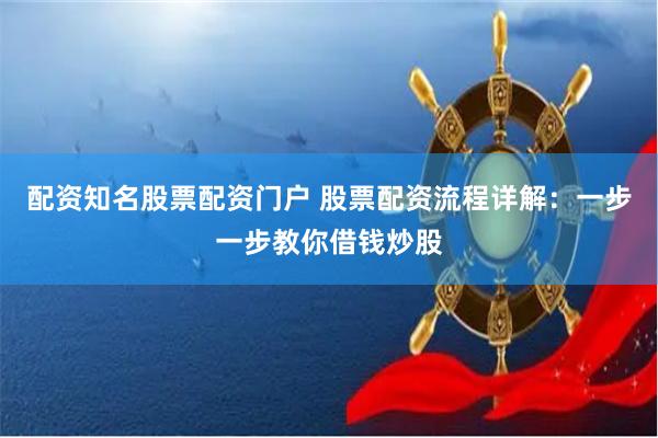 配资知名股票配资门户 股票配资流程详解：一步一步教你借钱炒股