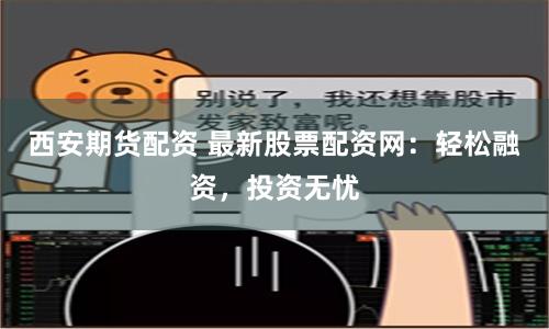 西安期货配资 最新股票配资网：轻松融资，投资无忧